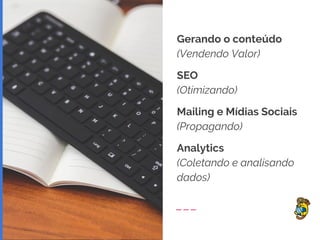 Gerando o conteúdo
(Vendendo Valor)
SEO
(Otimizando)
Mailing e Mídias Sociais
(Propagando)
Analytics
(Coletando e analisando
dados)
 