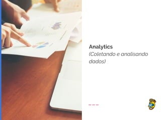 Analytics
(Coletando e analisando
dados)
 