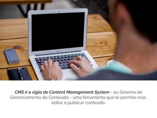 CMS é a sigla de Content Management System - ou Sistema de
Gerenciamento de Conteúdo - uma ferramenta que te permite criar,
editar e publicar conteúdo.
 