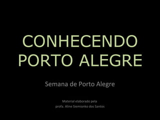 CONHECENDO
PORTO ALEGRE
  Semana de Porto Alegre

         Material elaborado pela
     profa. Aline Siemionko dos Santos
 