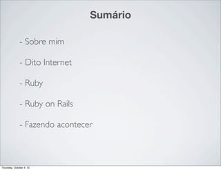 Sumário

              - Sobre mim

              - Dito Internet

              - Ruby

              - Ruby on Rails

              - Fazendo acontecer



Thursday, October 4, 12
 