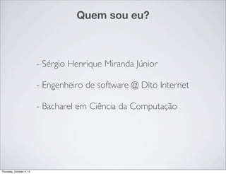 Quem sou eu?



                          - Sérgio Henrique Miranda Júnior

                          - Engenheiro de software @ Dito Internet

                          - Bacharel em Ciência da Computação




Thursday, October 4, 12
 
