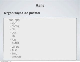 Rails
       Organização de pastas:

              - sua_app
                 - app
                 - conﬁg
                 - db
                 - doc
                 - lib
                 - log
                 - public
                 - script
                  - test
                  - tmp
                  - vendor
Thursday, October 4, 12
 