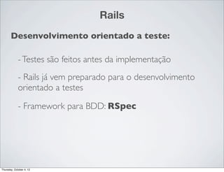 Rails
       Desenvolvimento orientado a teste:

             - Testes são feitos antes da implementação
             - Rails já vem preparado para o desenvolvimento
             orientado a testes

             - Framework para BDD: RSpec




Thursday, October 4, 12
 