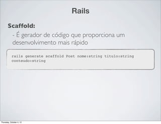Rails
       Scaffold:
        - É gerador de código que proporciona um
        desenvolvimento mais rápido
           rails generate scaffold Post nome:string titulo:string
           conteudo:string




Thursday, October 4, 12
 