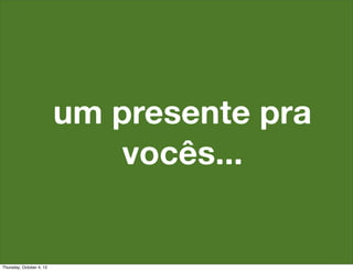 um presente pra
                             vocês...


Thursday, October 4, 12
 