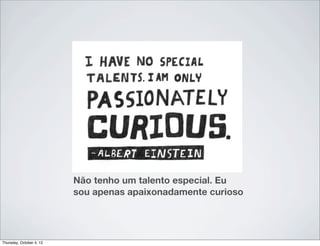 Não tenho um talento especial. Eu
                          sou apenas apaixonadamente curioso




Thursday, October 4, 12
 