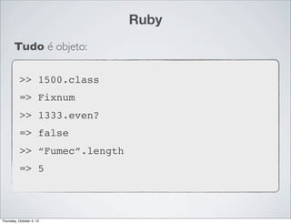 Ruby
       Tudo é objeto:

          >> 1500.class
          => Fixnum
          >> 1333.even?
          => false
          >> “Fumec”.length
          => 5



Thursday, October 4, 12
 