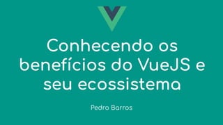 Conhecendo os
benefícios do VueJS e
seu ecossistema
Pedro Barros
 