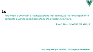 Podemos aumentar a complexidade da estrutura incrementalmente,
somente quando a complexidade do projeto exige isso.
Evan You, Criador do Vue.js
http://blog.evanyou.me/2015/12/20/vuejs-2015-in-review/
 