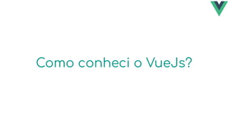 Como conheci o VueJs?
 