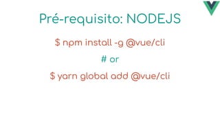 Pré-requisito: NODEJS
$ npm install -g @vue/cli
# or
$ yarn global add @vue/cli
 