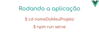 Rodando a aplicação
$ cd nomeDoMeuProjeto
$ npm run serve
 