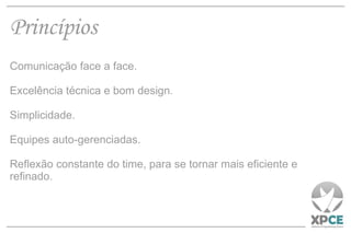 Princípios Comunicação face a face. Excelência técnica e bom design. Simplicidade. Equipes auto-gerenciadas. Reflexão constante do time, para se tornar mais eficiente e refinado. 