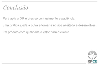 Conclusão Para aplicar XP é preciso conhecimento e paciência,  uma prática ajuda a outra a tornar a equipe azeitada e desenvolver um produto com qualidade e valor para o cliente. 