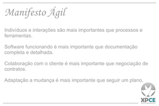 Manifesto Ágil Indivíduos e interações são mais importantes que processos e ferramentas. Software funcionando é mais importante que documentação completa e detalhada. Colaboração com o cliente é mais importante que negociação de contratos. Adaptação a mudança é mais importante que seguir um plano. 