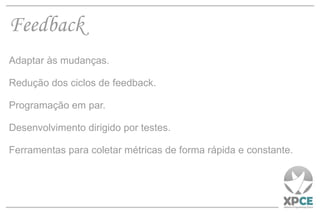 Feedback Adaptar às mudanças. Redução dos ciclos de feedback. Programação em par. Desenvolvimento dirigido por testes. Ferramentas para coletar métricas de forma rápida e constante. 