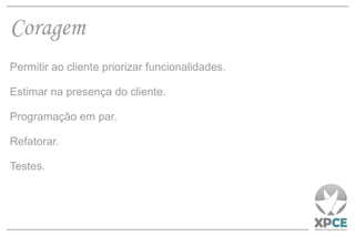 Coragem Permitir ao cliente priorizar funcionalidades. Estimar na presença do cliente. Programação em par. Refatorar. Testes. 