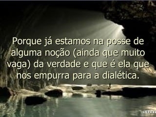 Porque já estamos na posse de alguma noção (ainda que muito vaga) da verdade e que é ela que nos empurra para a dialética. 