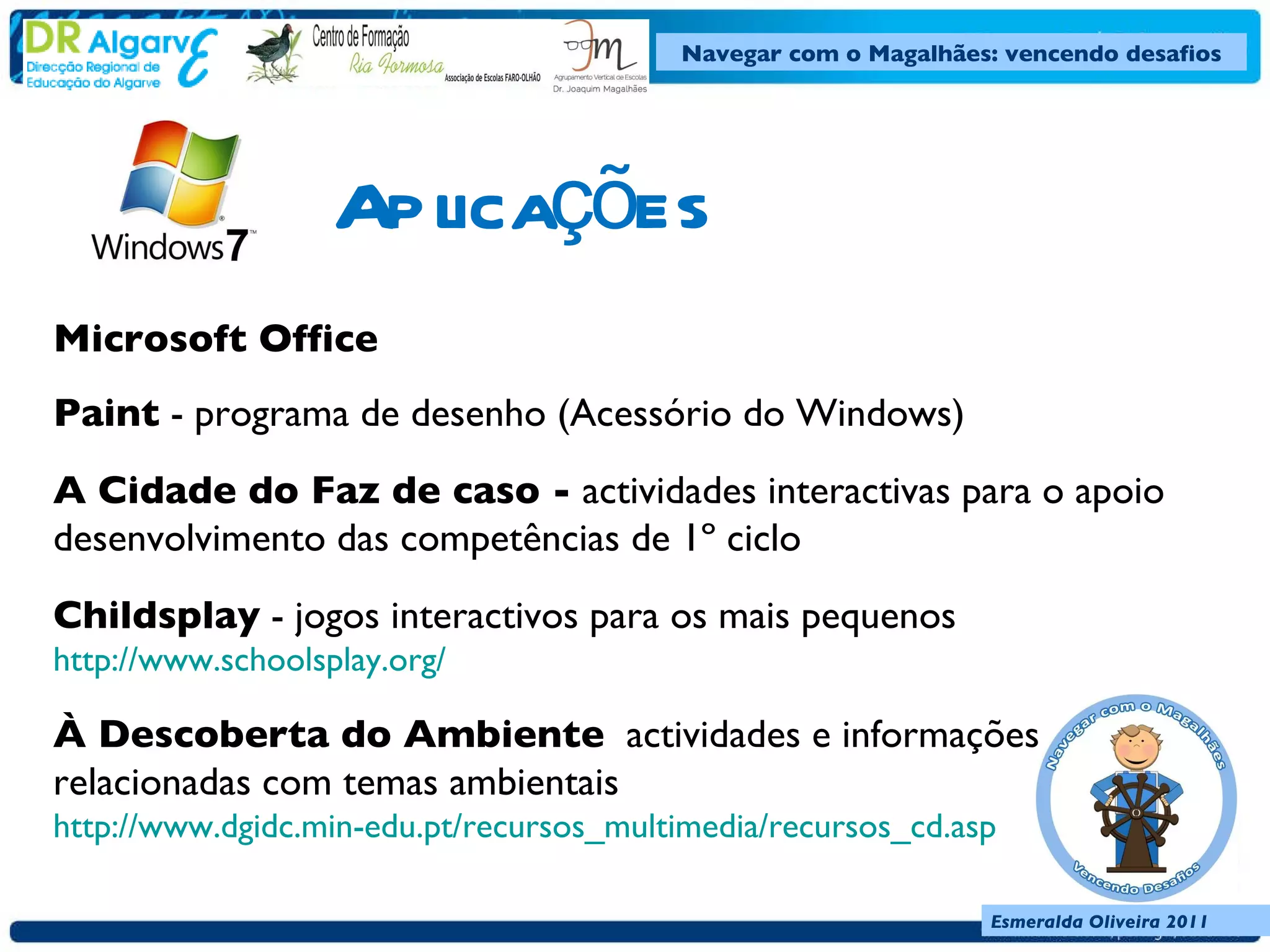 Aplicações  Microsoft Office  Paint  - programa de desenho (Acessório do Windows)  A Cidade do Faz de caso -  actividades interactivas para o apoio desenvolvimento das competências de 1º ciclo  Childsplay  - jogos interactivos para os mais pequenos http://www.schoolsplay.org/ À Descoberta do Ambiente   actividades e informações relacionadas com temas ambientais  http://www.dgidc.min-edu.pt/recursos_multimedia/recursos_cd.asp 