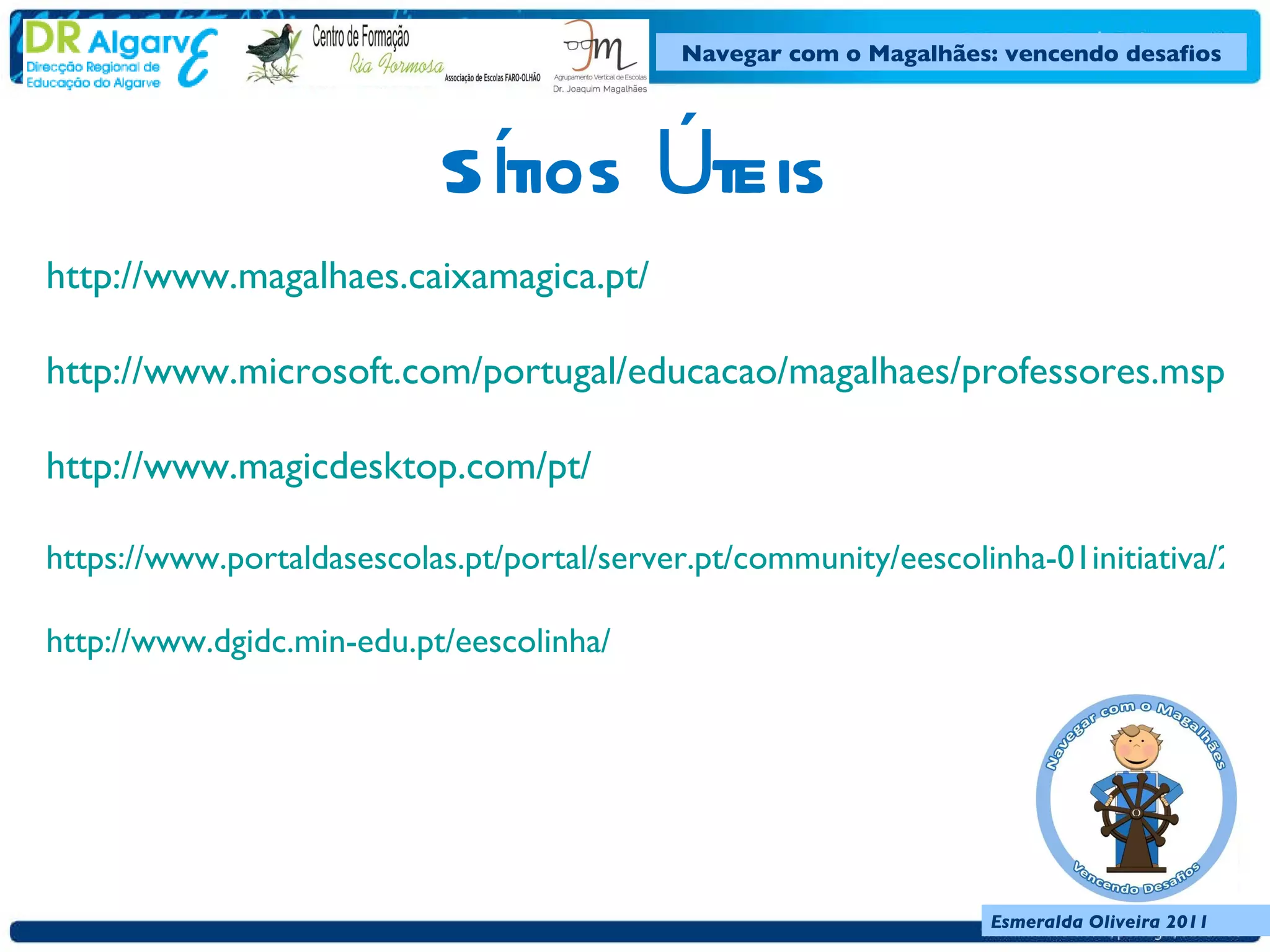 Sítios Úteis http://www.magalhaes.caixamagica.pt/ http://www.microsoft.com/portugal/educacao/magalhaes/professores.mspx http://www.magicdesktop.com/pt/ https://www.portaldasescolas.pt/portal/server.pt/community/eescolinha-01initiativa/271 http://www.dgidc.min-edu.pt/eescolinha/ 