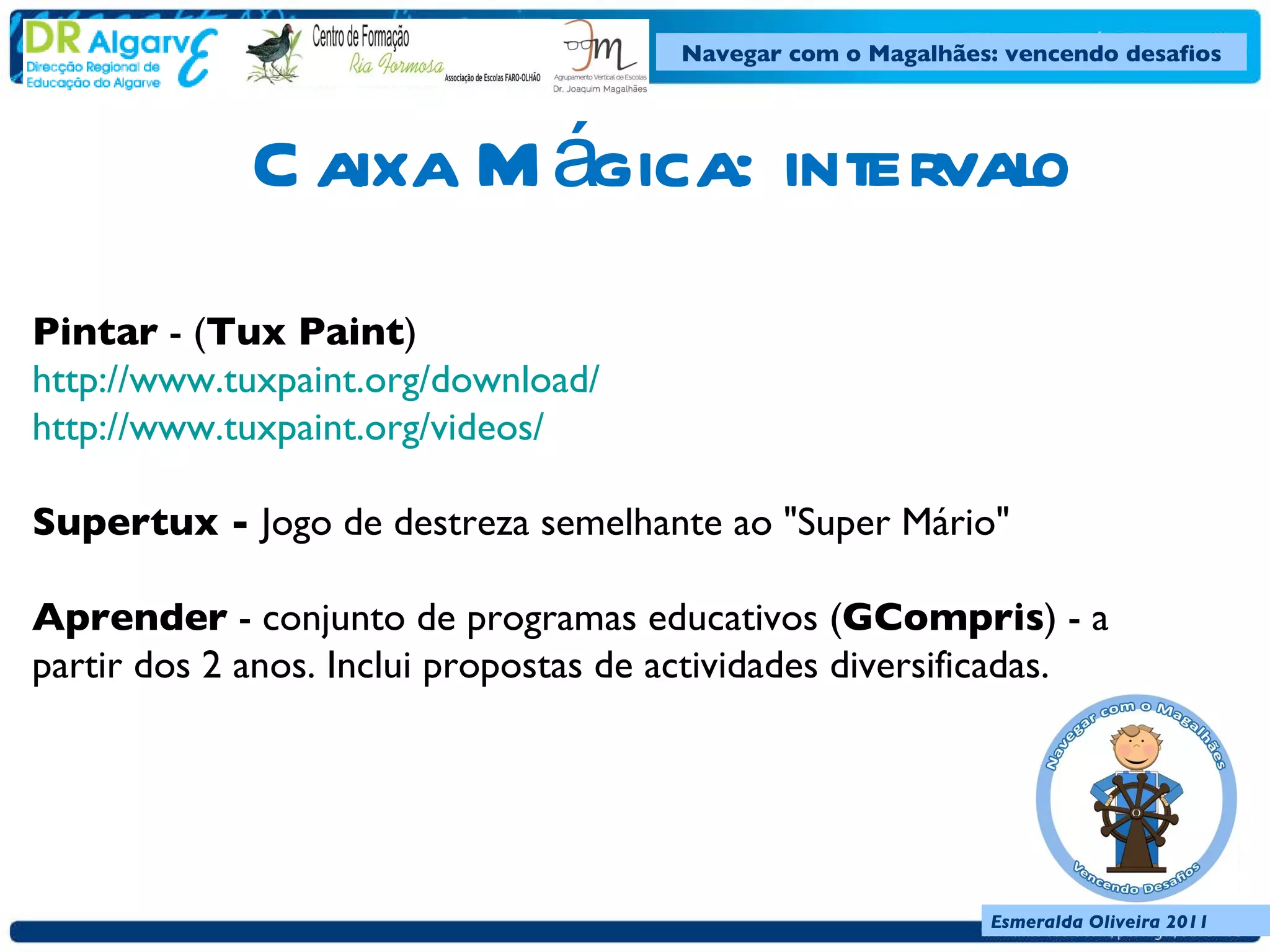 Caixa Mágica: intervalo Pintar  - ( Tux Paint )  http://www.tuxpaint.org/download/  http://www.tuxpaint.org/videos/  Supertux -  Jogo de destreza semelhante ao "Super Mário"  Aprender  - conjunto de programas educativos ( GCompris ) - a partir dos 2 anos. Inclui propostas de actividades diversificadas.   