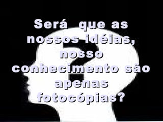 Será que asSerá que as
nossos idéias,nossos idéias,
nossonosso
conhecimento sãoconhecimento são
apenasapenas
fotocópias?fotocópias?
 