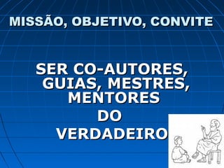 MISSÃO, OBJETIVO, CONVITEMISSÃO, OBJETIVO, CONVITE
SER CO-AUTORES,SER CO-AUTORES,
GUIAS, MESTRES,GUIAS, MESTRES,
MENTORESMENTORES
DODO
VERDADEIROVERDADEIRO
 