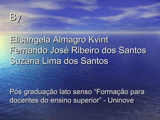 ByBy
Elisangela Almagro KvintElisangela Almagro Kvint
Fernando José Ribeiro dos SantosFernando José Ribeiro dos Santos
Suzana Lima dos SantosSuzana Lima dos Santos
Pós graduação lato senso “Formação paraPós graduação lato senso “Formação para
docentes do ensino superior” - Uninovedocentes do ensino superior” - Uninove
 