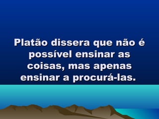 Platão dissera que não éPlatão dissera que não é
possível ensinar aspossível ensinar as
coisas, mas apenascoisas, mas apenas
ensinar a procurá-las.ensinar a procurá-las.
 