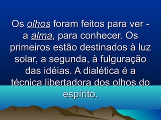 OsOs olhosolhos foram feitos para ver -foram feitos para ver -
aa almaalma, para conhecer. Os, para conhecer. Os
primeiros estão destinados à luzprimeiros estão destinados à luz
solar, a segunda, à fulguraçãosolar, a segunda, à fulguração
das idéias. A dialética é adas idéias. A dialética é a
técnica libertadora dos olhos dotécnica libertadora dos olhos do
espírito.espírito.
 