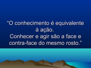 ““O conhecimento é equivalenteO conhecimento é equivalente
à ação.à ação.
Conhecer e agir são a face eConhecer e agir são a face e
contra-face do mesmo rosto.”contra-face do mesmo rosto.”
 