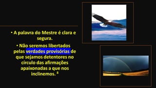 • A palavra do Mestre é clara e
segura.
• Não seremos libertados
pelas verdades provisórias de
que sejamos detentores no
círculo das afirmações
apaixonadas a que nos
inclinemos. 8
 