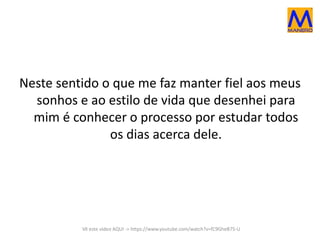 Neste sentido o que me faz manter fiel aos meus 
sonhos e ao estilo de vida que desenhei para 
mim é conhecer o processo por estudar todos 
os dias acerca dele. 
Vê este vídeo AQUI -> https://www.youtube.com/watch?v=fC9GheB75-U 
 