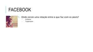 1. Onde existe uma relação entre o que faz com os posts?
 Oriflame
 Tupperware
 