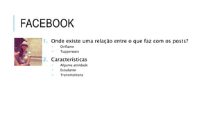 1. Onde existe uma relação entre o que faz com os posts?
 Oriflame
 Tupperware
2. Características
 Alguma atividade
 Estudante
 Transmontana
 