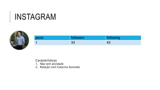 posts followers following
1 33 43
Características
1. Não tem atividade
2. Relação com Catarina Azevedo
 