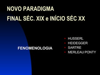 NOVO PARADIGMA FINAL SÉC. XIX e INÍCIO SÉC XX FENOMENOLOGIA HUSSERL HEIDEGGER SARTRE MERLEAU PONTY 