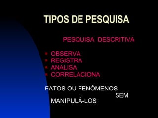 TIPOS DE PESQUISA PESQUISA  DESCRITIVA OBSERVA REGISTRA ANALISA  CORRELACIONA   FATOS OU FENÔMENOS  SEM MANIPULÁ-LOS 