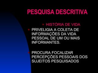 PESQUISA DESCRITIVA HISTÓRIA DE VIDA PRIVELIGIA A COLETA DE INFORMAÇÕES DA VIDA PESSOAL DE UM OU MAIS INFORMANTES. PROCURA FOCALIZAR PERCEPÇÕES PESSOAIS DOS SUJEITOS PESQUISADOS 