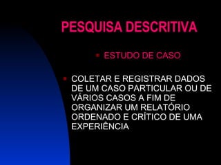 PESQUISA DESCRITIVA ESTUDO DE CASO COLETAR E REGISTRAR DADOS DE UM CASO PARTICULAR OU DE VÁRIOS CASOS A FIM DE ORGANIZAR UM RELATÓRIO ORDENADO E CRÍTICO DE UMA EXPERIÊNCIA 