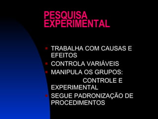 PESQUISA EXPERIMENTAL TRABALHA COM CAUSAS E EFEITOS CONTROLA VARIÁVEIS MANIPULA OS GRUPOS:  CONTROLE E EXPERIMENTAL SEGUE PADRONIZAÇÃO DE PROCEDIMENTOS 