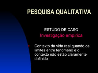 PESQUISA QUALITATIVA ESTUDO DE CASO Investigação empírica Contexto da vida real,quando os limites entre fenômeno e o contexto não estão claramente definido 