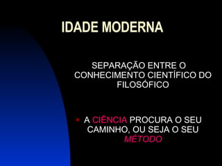 IDADE MODERNA SEPARAÇÃO ENTRE O CONHECIMENTO CIENTÍFICO DO FILOSÓFICO A  CIÊNCIA  PROCURA O SEU CAMINHO, OU SEJA O SEU  MÉTODO 