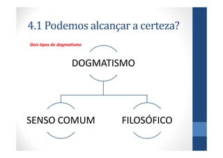 4.1 Podemos alcançar a certeza?
Dois tipos de dogmatismo



                   DOGMATISMO




SENSO COMUM                FILOSÓFICO
 
