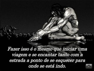 Fazer isso é o mesmo que iniciar uma viagem e se encantar tanto com a estrada a ponto de se esquecer para onde se está indo. 
