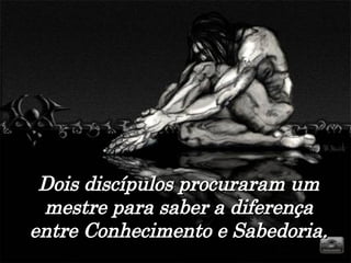 Dois discípulos procuraram um mestre para saber a diferença entre Conhecimento e Sabedoria. 