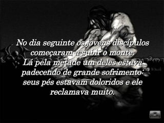 No dia seguinte os jovens discípulos começaram a subir o monte. Lá pela metade um deles estava padecendo de grande sofrimento: seus pés estavam doloridos e ele reclamava muito. 