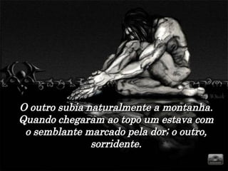 O outro subia naturalmente a montanha. Quando chegaram ao topo um estava com o semblante marcado pela dor; o outro, sorridente. 