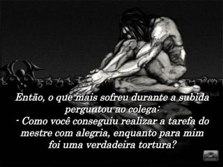 Então, o que mais sofreu durante a subida perguntou ao colega: - Como você conseguiu realizar a tarefa do mestre com alegria, enquanto para mim foi uma verdadeira tortura? 